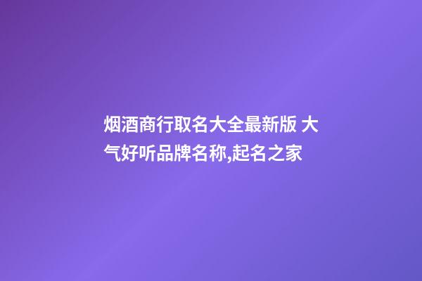 烟酒商行取名大全最新版 大气好听品牌名称,起名之家-第1张-商标起名-玄机派